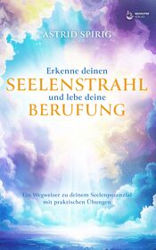 Astrid Spirig / Erkenne deinen Seelenstrahl und lebe deine Berufung